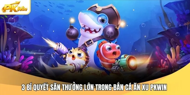 3 bí quyết săn thưởng lớn trong bắn cá ăn xu Pkwin 