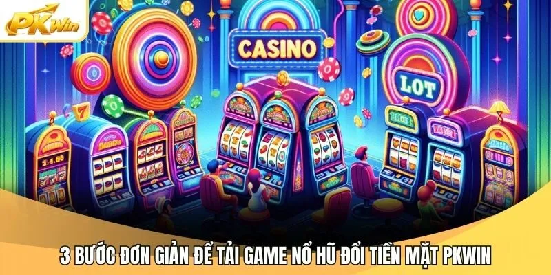 3 bước đơn giản để tải game nổ hũ đổi tiền mặt Pkwin