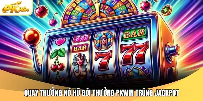 Quay thưởng nổ hũ đổi thưởng Pkwin trúng jackpot