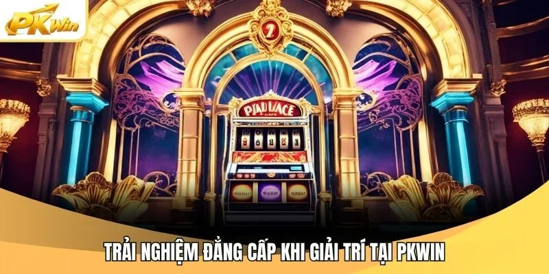 Trải nghiệm đẳng cấp khi giải trí tại Pkwin